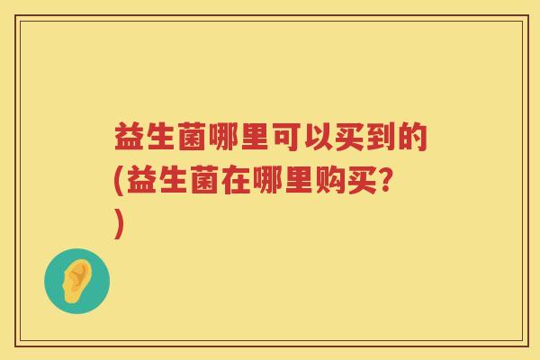 益生菌哪里可以买到的(益生菌在哪里购买？)