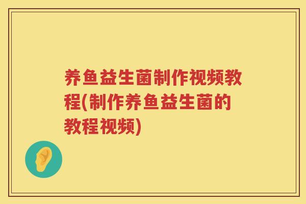 养鱼益生菌制作视频教程(制作养鱼益生菌的教程视频)