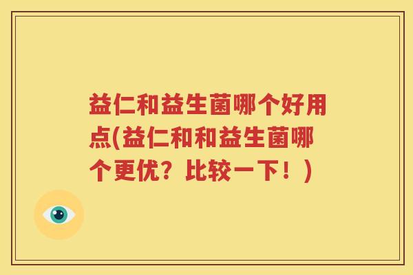 益仁和益生菌哪个好用点(益仁和和益生菌哪个更优？比较一下！)