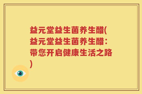 益元堂益生菌养生醋(益元堂益生菌养生醋：带您开启健康生活之路)