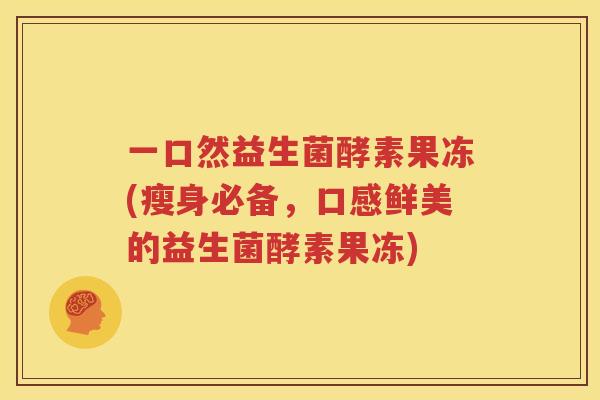 一口然益生菌酵素果冻(瘦身必备，口感鲜美的益生菌酵素果冻)