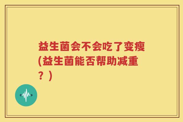 益生菌会不会吃了变瘦(益生菌能否帮助减重？)