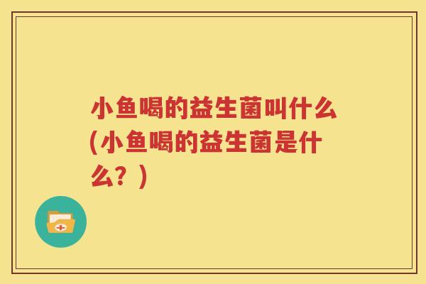 小鱼喝的益生菌叫什么(小鱼喝的益生菌是什么？)