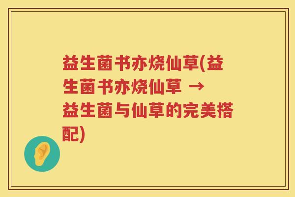 益生菌书亦烧仙草(益生菌书亦烧仙草 → 益生菌与仙草的完美搭配)