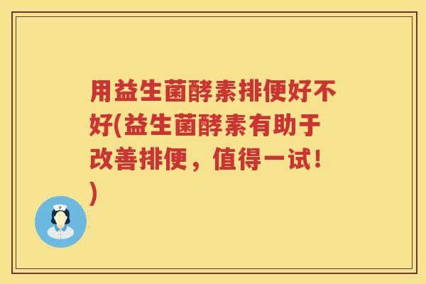 用益生菌酵素排便好不好(益生菌酵素有助于改善排便，值得一试！)