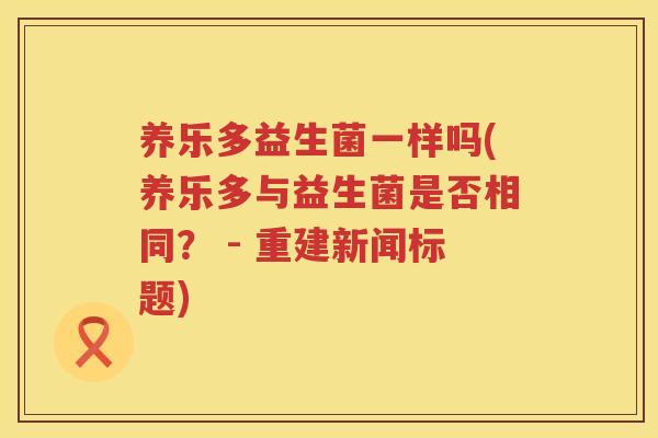 养乐多益生菌一样吗(养乐多与益生菌是否相同？ - 重建新闻标题)