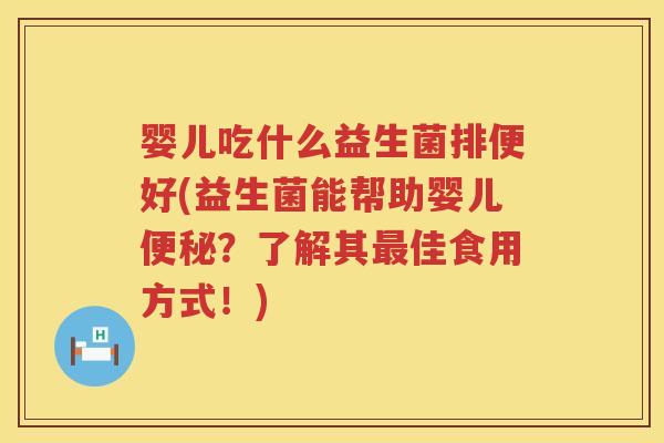 婴儿吃什么益生菌排便好(益生菌能帮助婴儿便秘？了解其最佳食用方式！)