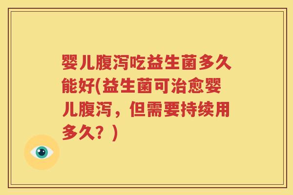 婴儿腹泻吃益生菌多久能好(益生菌可治愈婴儿腹泻，但需要持续用多久？)