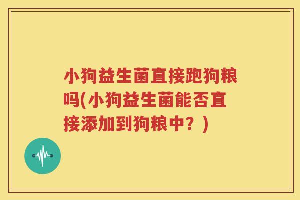 小狗益生菌直接跑狗粮吗(小狗益生菌能否直接添加到狗粮中？)