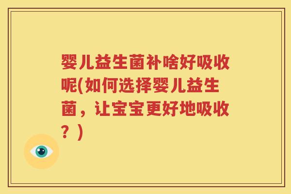 婴儿益生菌补啥好吸收呢(如何选择婴儿益生菌，让宝宝更好地吸收？)