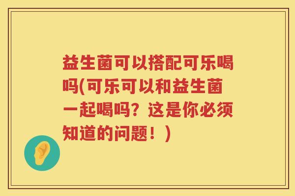 益生菌可以搭配可乐喝吗(可乐可以和益生菌一起喝吗？这是你必须知道的问题！)