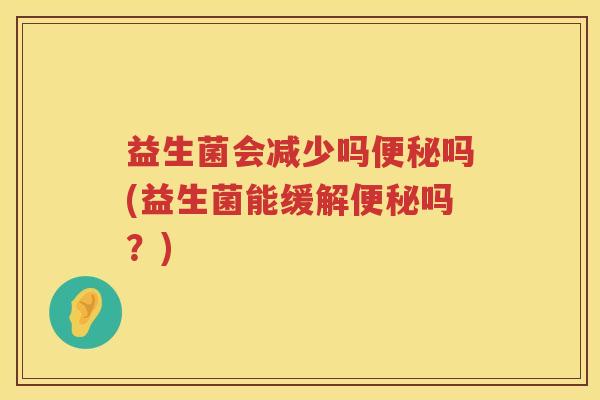 益生菌会减少吗便秘吗(益生菌能缓解便秘吗？)