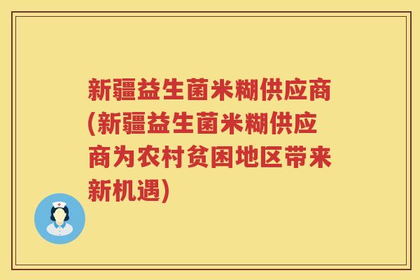 新疆益生菌米糊供应商(新疆益生菌米糊供应商为农村贫困地区带来新机遇)