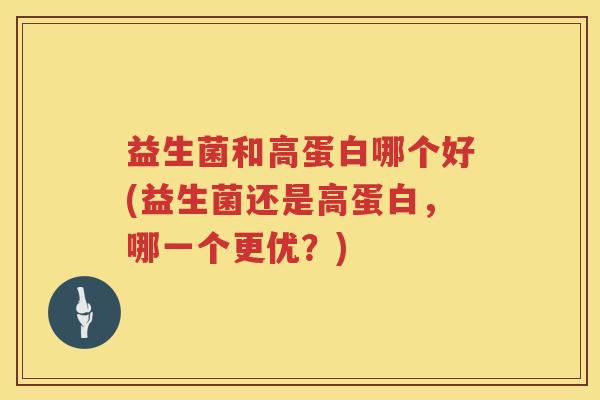 益生菌和高蛋白哪个好(益生菌还是高蛋白，哪一个更优？)