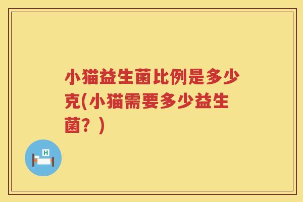 小猫益生菌比例是多少克(小猫需要多少益生菌？)