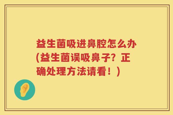 益生菌吸进鼻腔怎么办(益生菌误吸鼻子？正确处理方法请看！)