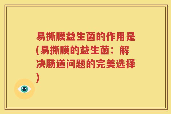 易撕膜益生菌的作用是(易撕膜的益生菌：解决肠道问题的完美选择)
