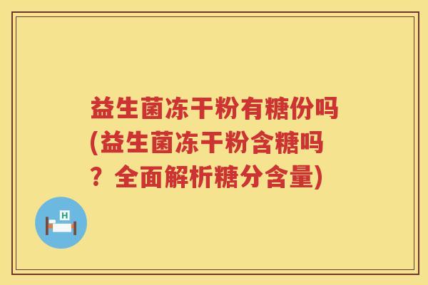 益生菌冻干粉有糖份吗(益生菌冻干粉含糖吗？全面解析糖分含量)