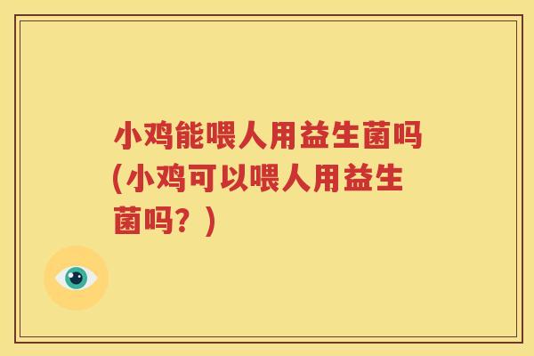 小鸡能喂人用益生菌吗(小鸡可以喂人用益生菌吗？)
