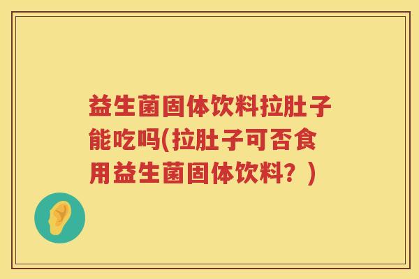 益生菌固体饮料拉肚子能吃吗(拉肚子可否食用益生菌固体饮料？)