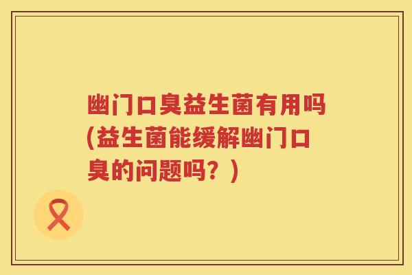 幽门口臭益生菌有用吗(益生菌能缓解幽门口臭的问题吗？)