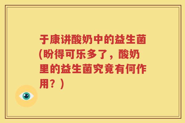 于康讲酸奶中的益生菌(盼得可乐多了，酸奶里的益生菌究竟有何作用？)