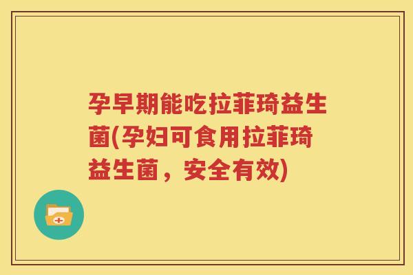 孕早期能吃拉菲琦益生菌(孕妇可食用拉菲琦益生菌，安全有效)