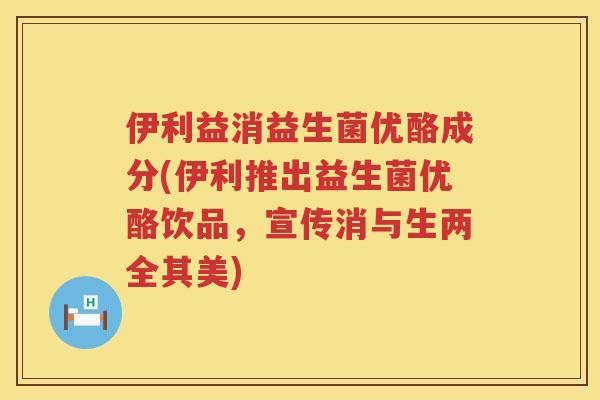 伊利益消益生菌优酪成分(伊利推出益生菌优酪饮品，宣传消与生两全其美)
