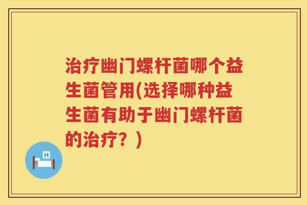 治疗幽门螺杆菌哪个益生菌管用(选择哪种益生菌有助于幽门螺杆菌的治疗？)