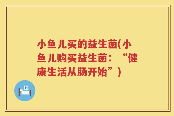 小鱼儿买的益生菌(小鱼儿购买益生菌：“健康生活从肠开始”)