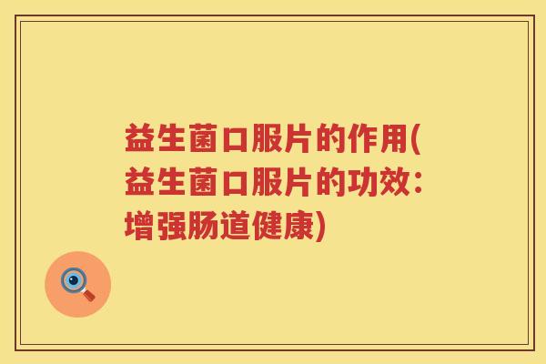益生菌口服片的作用(益生菌口服片的功效：增强肠道健康)