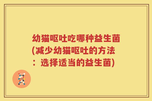 幼猫呕吐吃哪种益生菌(减少幼猫呕吐的方法：选择适当的益生菌)
