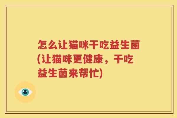 怎么让猫咪干吃益生菌(让猫咪更健康，干吃益生菌来帮忙)