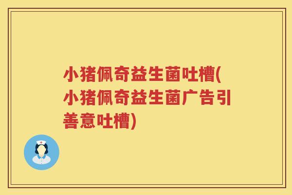 小猪佩奇益生菌吐槽(小猪佩奇益生菌广告引善意吐槽)