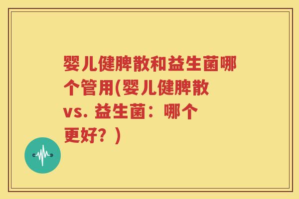 婴儿健脾散和益生菌哪个管用(婴儿健脾散 vs. 益生菌：哪个更好？)