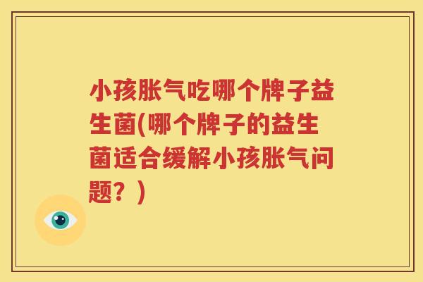小孩胀气吃哪个牌子益生菌(哪个牌子的益生菌适合缓解小孩胀气问题？)