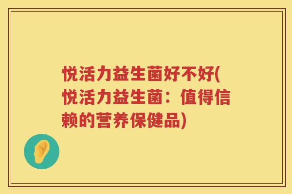 悦活力益生菌好不好(悦活力益生菌：值得信赖的营养保健品)