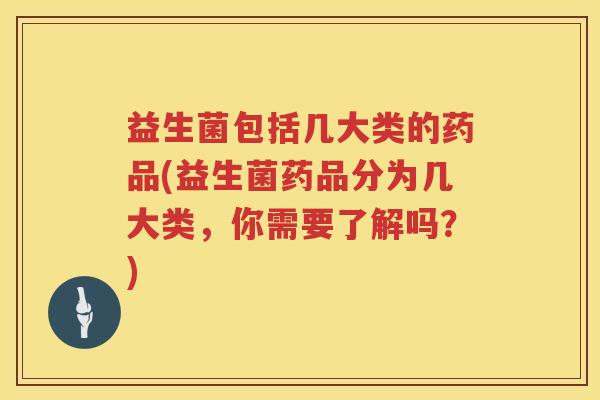 益生菌包括几大类的药品(益生菌药品分为几大类，你需要了解吗？)