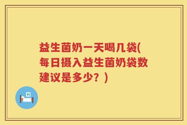 益生菌奶一天喝几袋(每日摄入益生菌奶袋数建议是多少？)