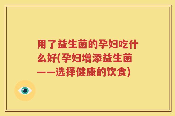 用了益生菌的孕妇吃什么好(孕妇增添益生菌——选择健康的饮食)