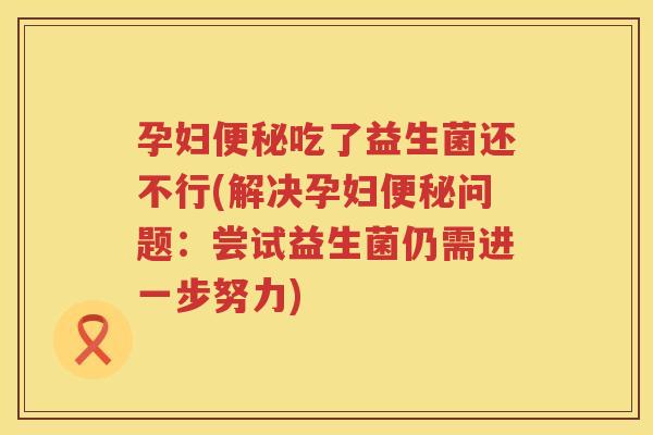 孕妇便秘吃了益生菌还不行(解决孕妇便秘问题：尝试益生菌仍需进一步努力)