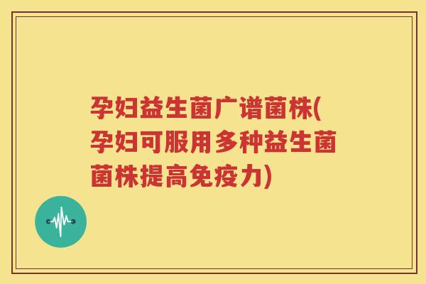 孕妇益生菌广谱菌株(孕妇可服用多种益生菌菌株提高免疫力)