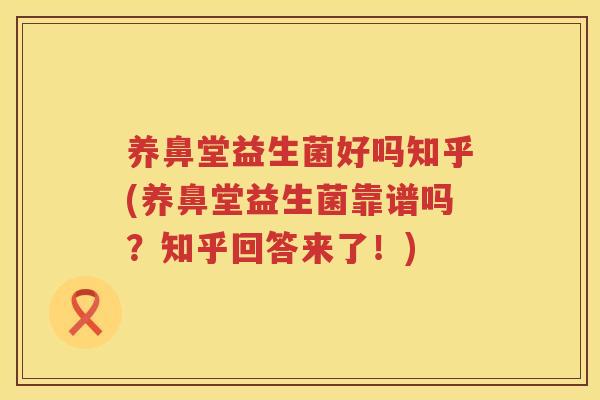 养鼻堂益生菌好吗知乎(养鼻堂益生菌靠谱吗？知乎回答来了！)
