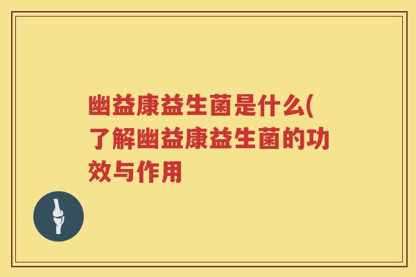 幽益康益生菌是什么(了解幽益康益生菌的功效与作用