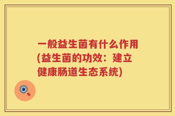 一般益生菌有什么作用(益生菌的功效：建立健康肠道生态系统)