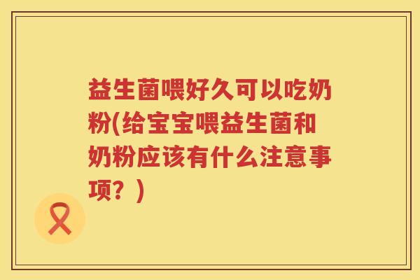 益生菌喂好久可以吃奶粉(给宝宝喂益生菌和奶粉应该有什么注意事项？)