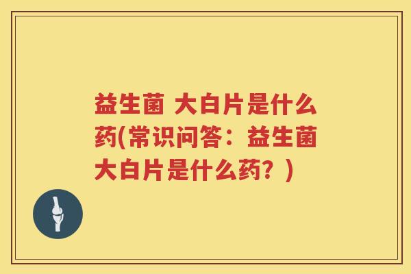 益生菌 大白片是什么药(常识问答：益生菌大白片是什么药？)