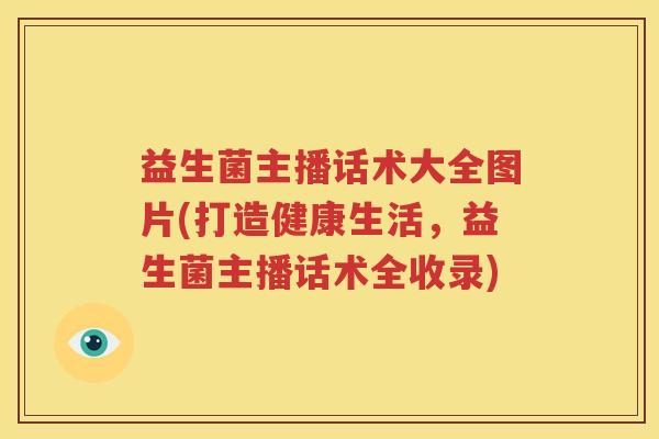 益生菌主播话术大全图片(打造健康生活，益生菌主播话术全收录)