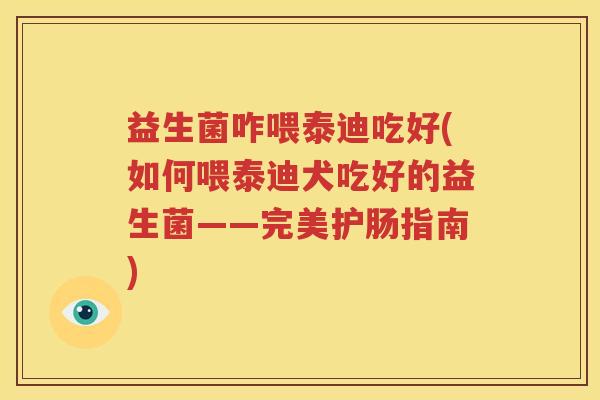 益生菌咋喂泰迪吃好(如何喂泰迪犬吃好的益生菌——完美护肠指南)