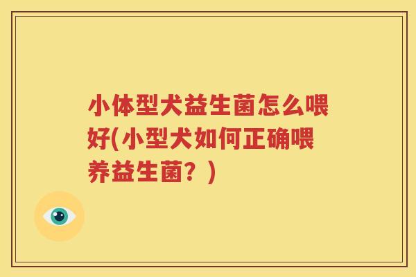 小体型犬益生菌怎么喂好(小型犬如何正确喂养益生菌？)